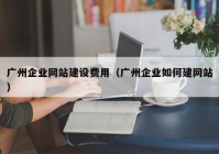 广州企业网站建设费用（广州企业如何建网站）