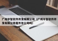 广州中智软件开发有限公司（广州中智软件开发有限公司是外包公司吗）