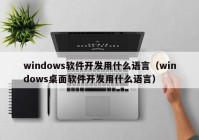 windows软件开发用什么语言（windows桌面软件开发用什么语言）