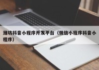 潍坊抖音小程序开发平台（微信小程序抖音小程序）