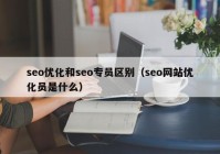 seo优化和seo专员区别（seo网站优化员是什么）