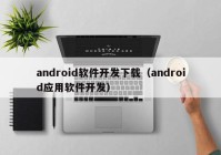 android软件开发下载（android应用软件开发）