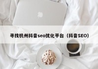 寻找杭州抖音seo优化平台（抖音SEO）